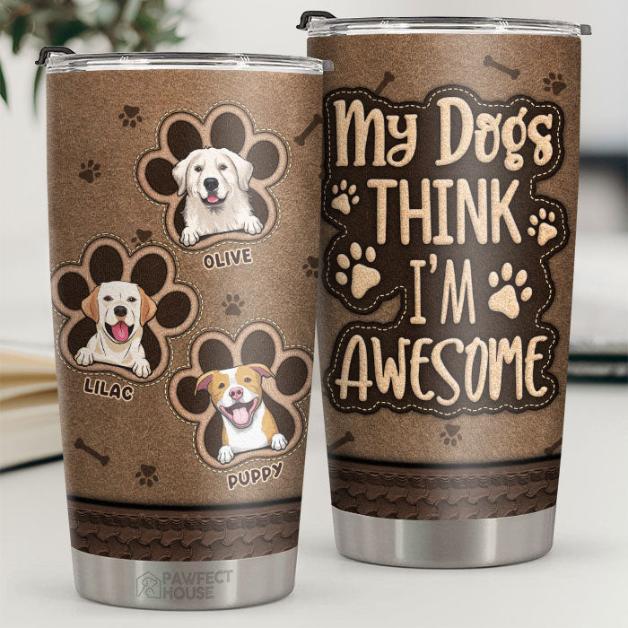 My Dogs Think I'm Awesome - Personalized Tumbler - Gift For Dog Lovers. Dog Owners. Dog Gift. Gift For Pet Lovers