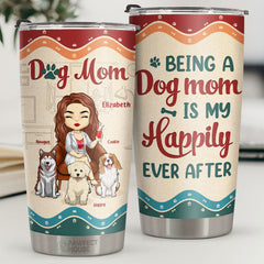 Being A Dog Mom Is My Happily Ever After - Personalized Tumbler - Gift For Dog Lovers. Dog Owners. Dog Gift. Gift For Pet Lovers