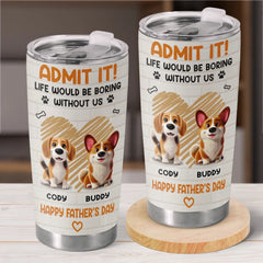 Admit It. Life Would Be Boring Without Us - Dog Personalized Custom Tumbler - Father's Day.  Gift For Dad. Pet Owners. Pet Lovers